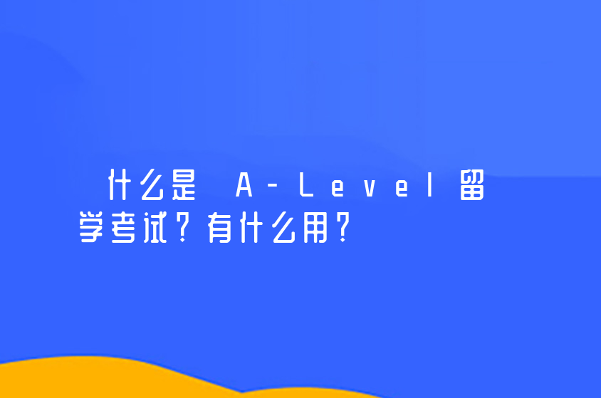 什么是 A-Level留学考试？有什么用？ 