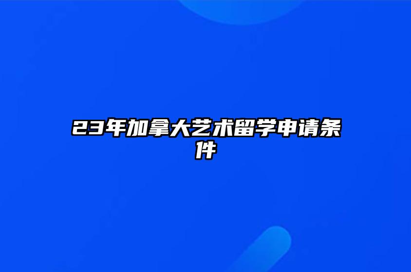 23年加拿大艺术留学申请条件 