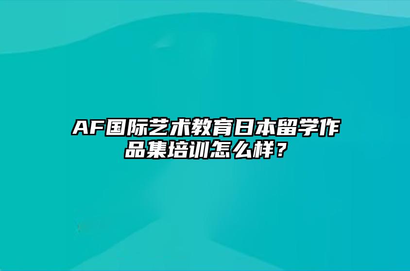 AF国际艺术教育日本留学作品集培训怎么样？ 