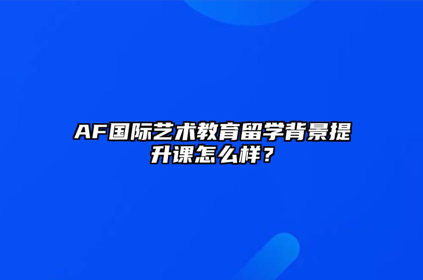 AF国际艺术教育留学背景提升课怎么样？ 