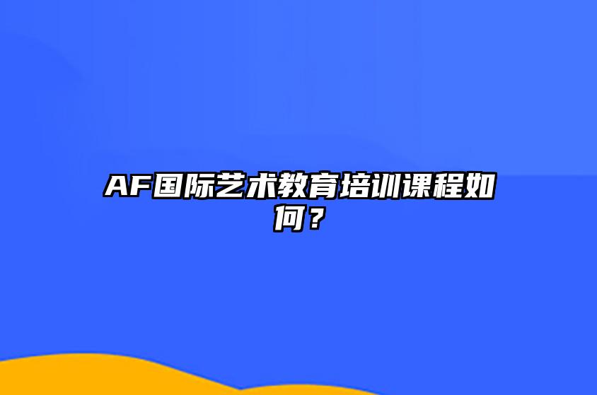 AF国际艺术教育培训课程如何？ 