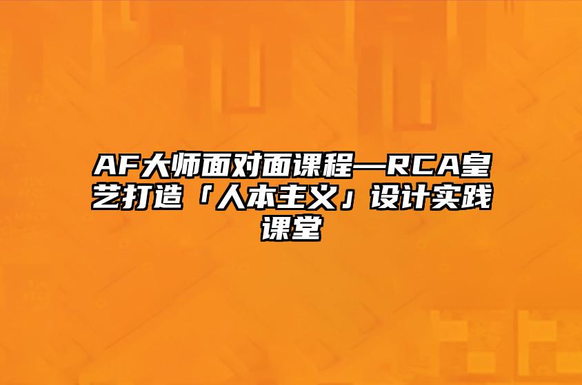 AF大师面对面课程—RCA皇艺打造「人本主义」设计实践课堂