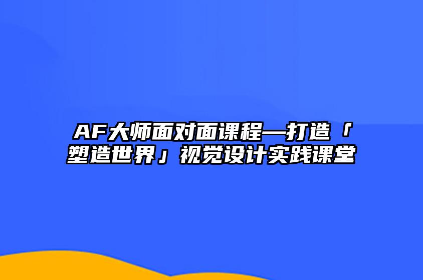 AF大师面对面课程—打造「塑造世界」视觉设计实践课堂