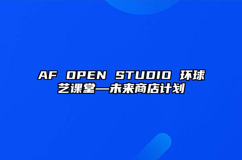 AF OPEN STUDIO 环球艺课堂—未来商店计划