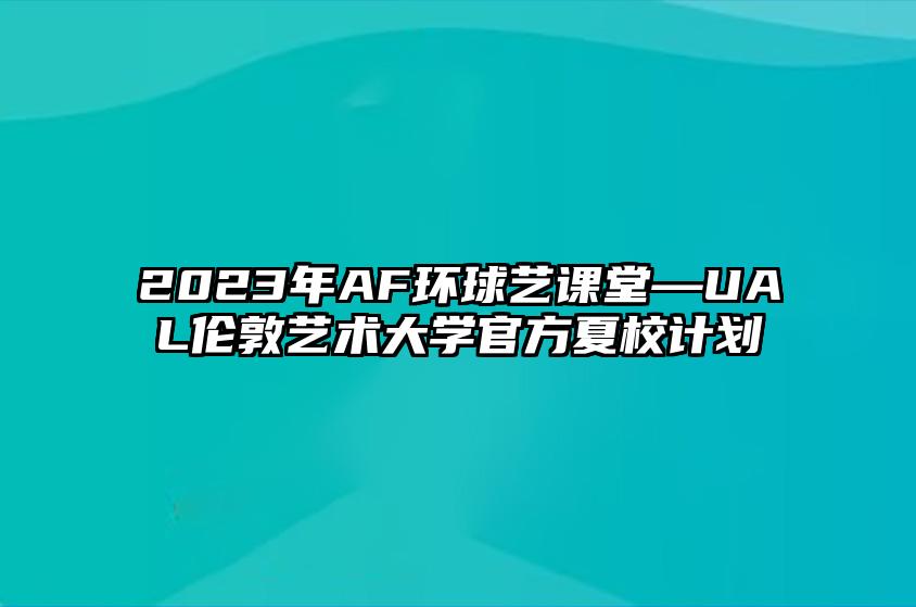 2023年AF环球艺课堂—UAL伦敦艺术大学官方夏校计划 