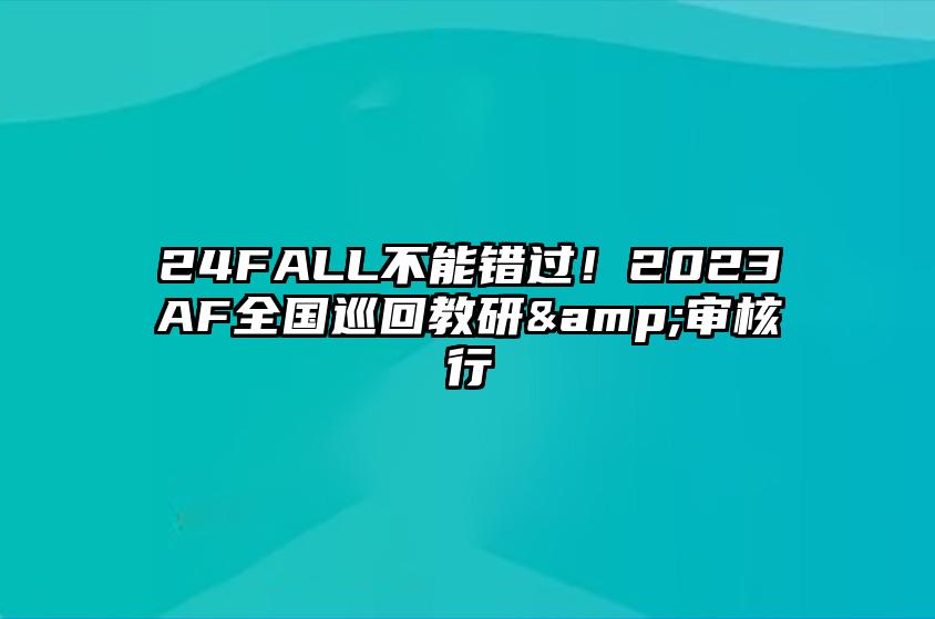 24FALL不能错过！2023AF全国巡回教研&审核行 