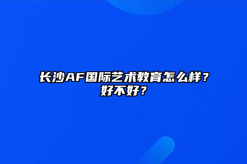 长沙AF国际艺术教育怎么样？好不好？ 