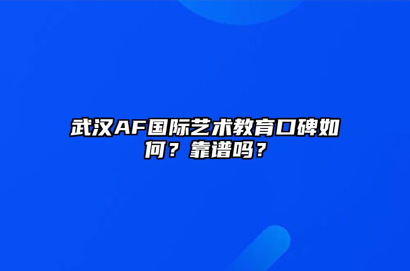 武汉AF国际艺术教育口碑如何？靠谱吗？ 