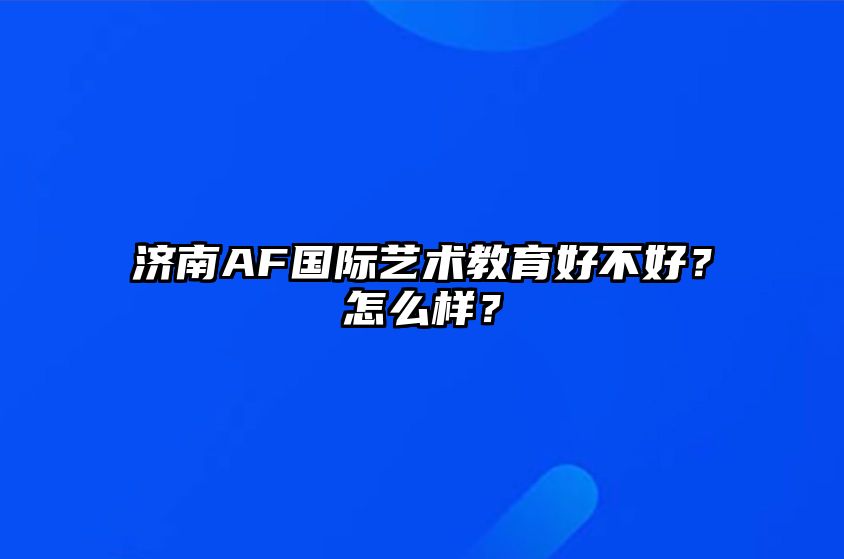 济南AF国际艺术教育好不好？怎么样？ 