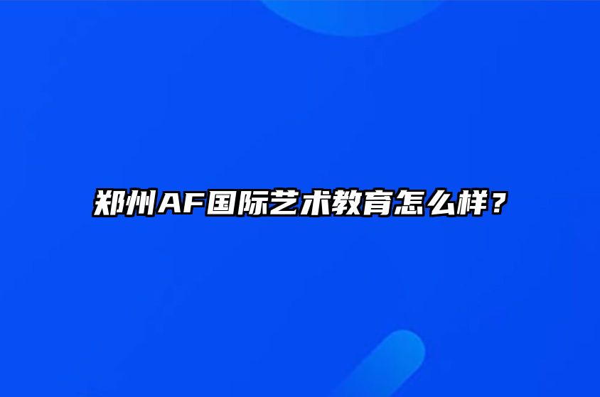 郑州AF国际艺术教育怎么样？ 