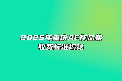 2025年重庆AF作品集收费标准揭秘 