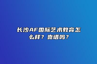 长沙AF国际艺术教育怎么样？靠谱吗？ 