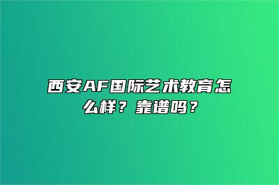 西安AF国际艺术教育怎么样？靠谱吗？ 