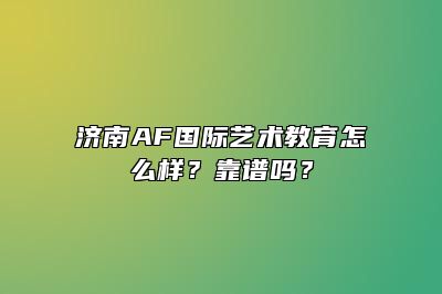 济南AF国际艺术教育怎么样？靠谱吗？