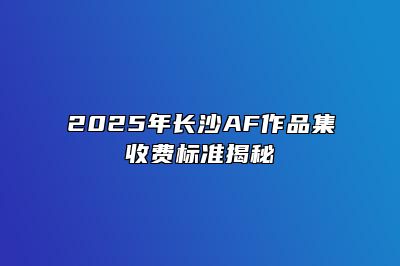 2025年长沙AF作品集收费标准揭秘