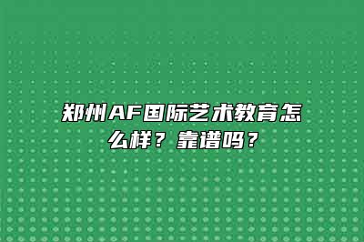 郑州AF国际艺术教育怎么样？靠谱吗？