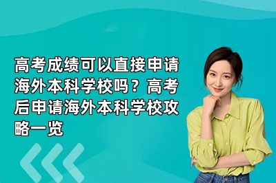高考成绩可以直接申请海外本科学校吗？高考后申请海外本科学校攻略一览