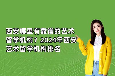 西安哪里有靠谱的艺术留学机构？2024年西安艺术留学机构排名