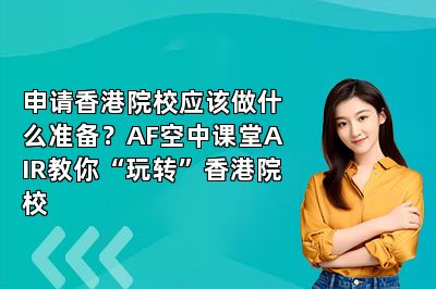申请香港院校应该做什么准备？AF空中课堂AIR教你“玩转”香港院校 