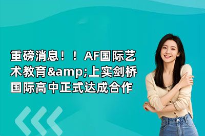 重磅消息！！AF国际艺术教育&上实剑桥国际高中正式达成合作 