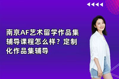 南京AF艺术留学作品集辅导课程怎么样？定制化作品集辅导 