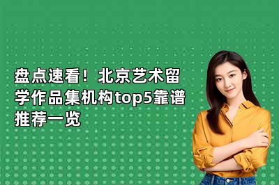 盘点速看！北京艺术留学作品集机构top5靠谱推荐一览 