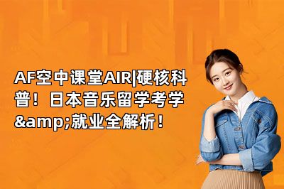 AF空中课堂AIR|硬核科普！日本音乐留学考学&就业全解析！