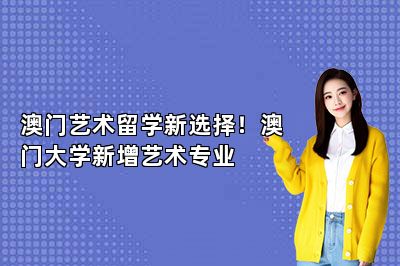 澳门艺术留学新选择！澳门大学新增艺术专业 